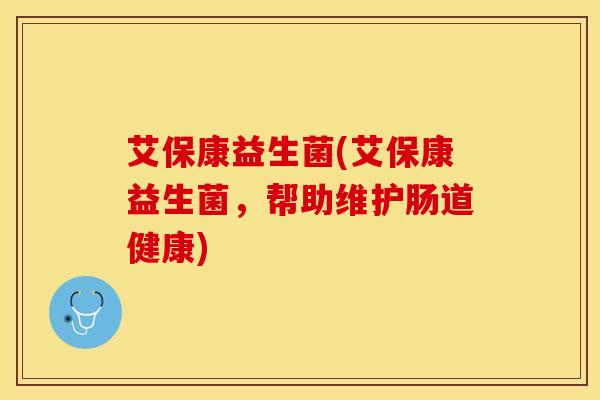 艾保康益生菌(艾保康益生菌，帮助维护肠道健康)