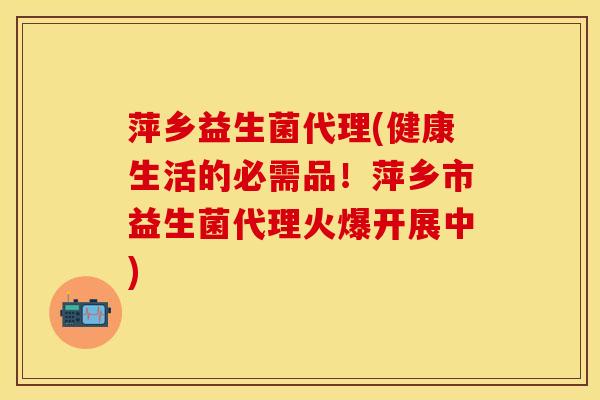 萍乡益生菌代理(健康生活的必需品！萍乡市益生菌代理火爆开展中)