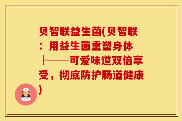 贝智联益生菌(贝智联：用益生菌重塑身体 ├──可爱味道双倍享受，彻底防护肠道健康)