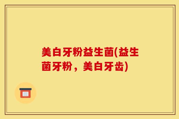 美白牙粉益生菌(益生菌牙粉，美白牙齿)