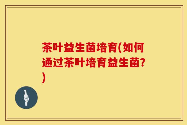 茶叶益生菌培育(如何通过茶叶培育益生菌？)