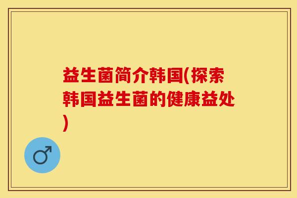 益生菌简介韩国(探索韩国益生菌的健康益处)