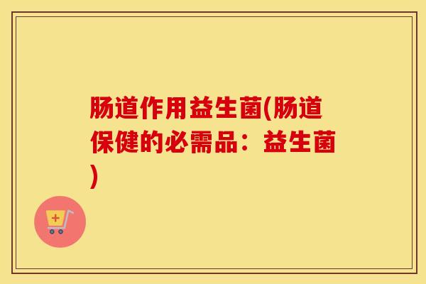 肠道作用益生菌(肠道保健的必需品：益生菌)