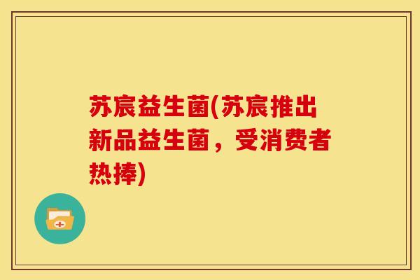 苏宸益生菌(苏宸推出新品益生菌，受消费者热捧)