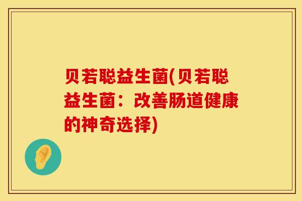 贝若聪益生菌(贝若聪益生菌：改善肠道健康的神奇选择)