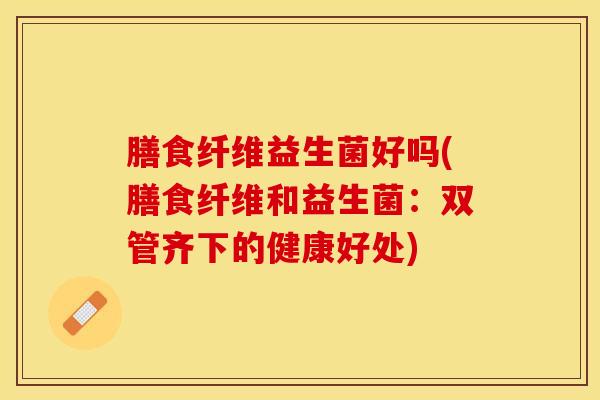膳食纤维益生菌好吗(膳食纤维和益生菌：双管齐下的健康好处)
