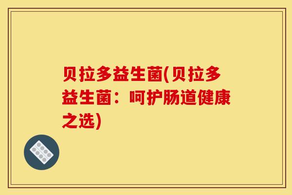 贝拉多益生菌(贝拉多益生菌：呵护肠道健康之选)