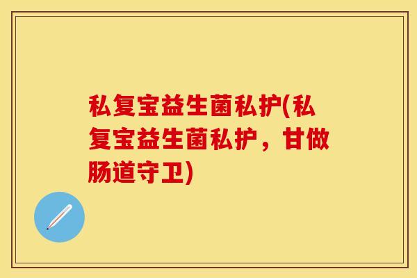 私复宝益生菌私护(私复宝益生菌私护，甘做肠道守卫)