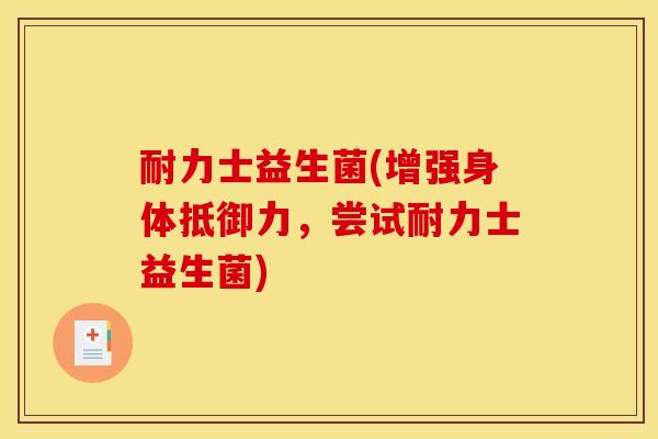 耐力士益生菌(增强身体抵御力，尝试耐力士益生菌)