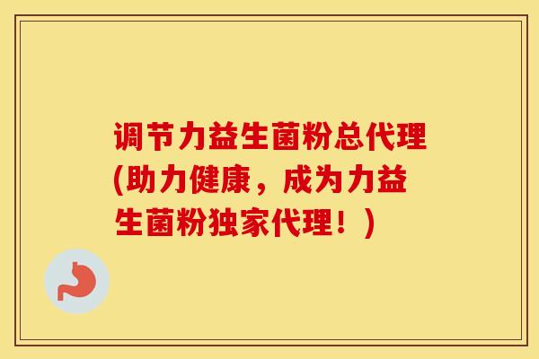 调节力益生菌粉总代理(助力健康，成为力益生菌粉独家代理！)