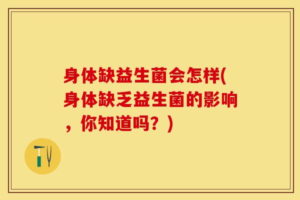身体缺益生菌会怎样(身体缺乏益生菌的影响，你知道吗？)