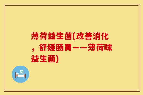 薄荷益生菌(改善消化，舒缓肠胃——薄荷味益生菌)