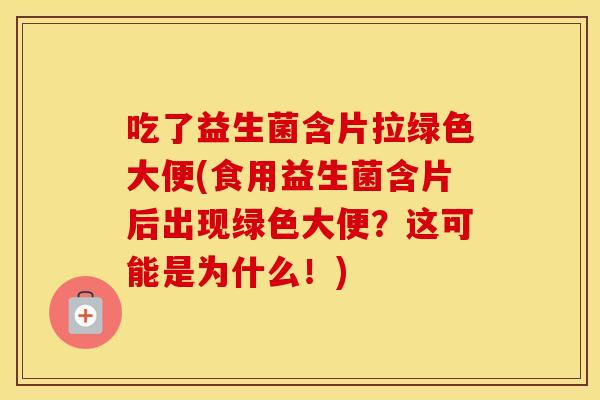 吃了益生菌含片拉绿色大便(食用益生菌含片后出现绿色大便？这可能是为什么！)