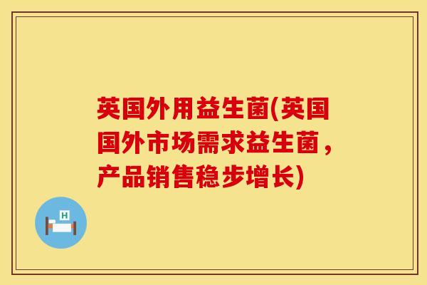 英国外用益生菌(英国国外市场需求益生菌，产品销售稳步增长)