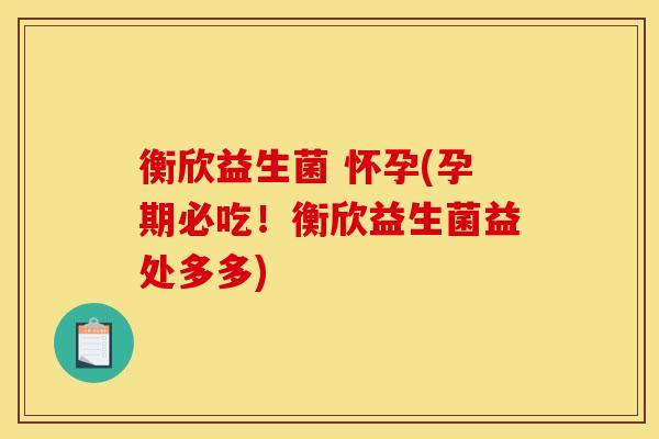 衡欣益生菌 怀孕(孕期必吃！衡欣益生菌益处多多)