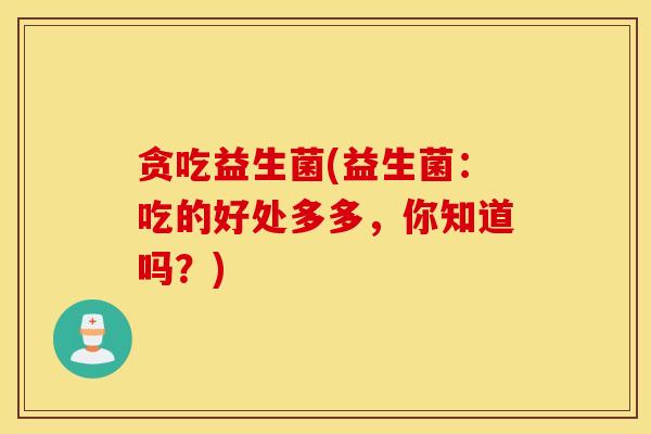 贪吃益生菌(益生菌：吃的好处多多，你知道吗？)