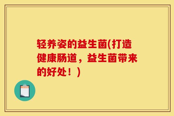 轻养姿的益生菌(打造健康肠道，益生菌带来的好处！)