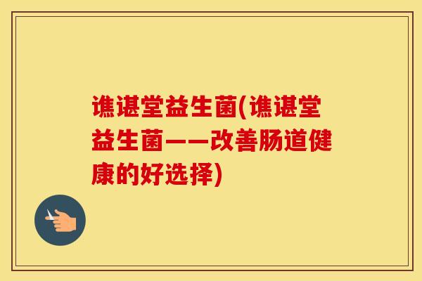 谯谌堂益生菌(谯谌堂益生菌——改善肠道健康的好选择)