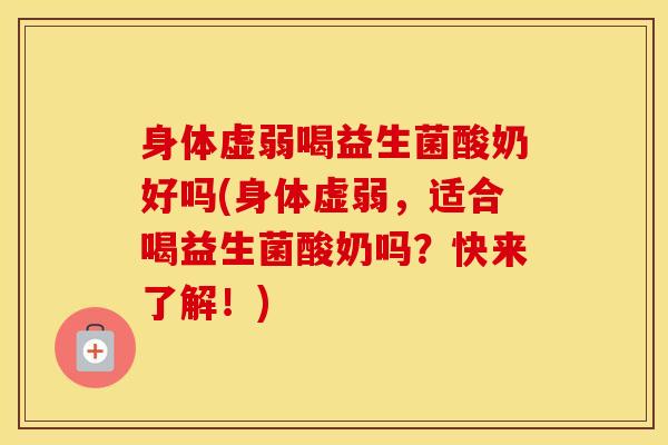 身体虚弱喝益生菌酸奶好吗(身体虚弱，适合喝益生菌酸奶吗？快来了解！)