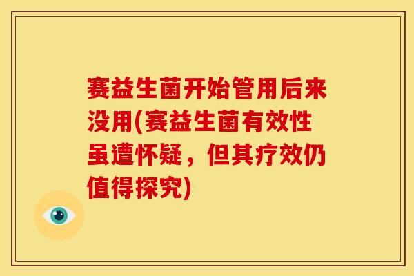 赛益生菌开始管用后来没用(赛益生菌有效性虽遭怀疑，但其疗效仍值得探究)