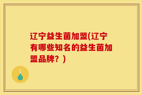 辽宁益生菌加盟(辽宁有哪些知名的益生菌加盟品牌？)