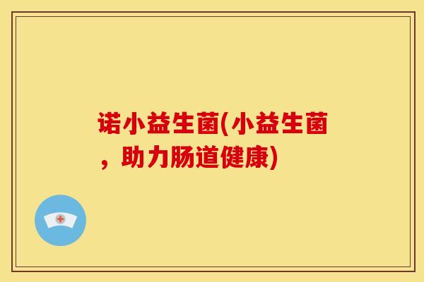 诺小益生菌(小益生菌，助力肠道健康)