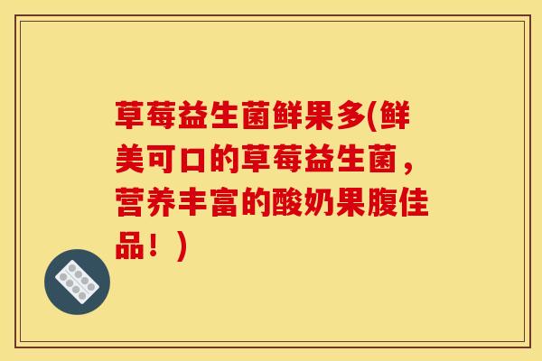 草莓益生菌鲜果多(鲜美可口的草莓益生菌，营养丰富的酸奶果腹佳品！)