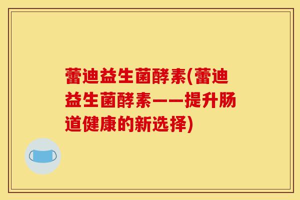 蕾迪益生菌酵素(蕾迪益生菌酵素——提升肠道健康的新选择)