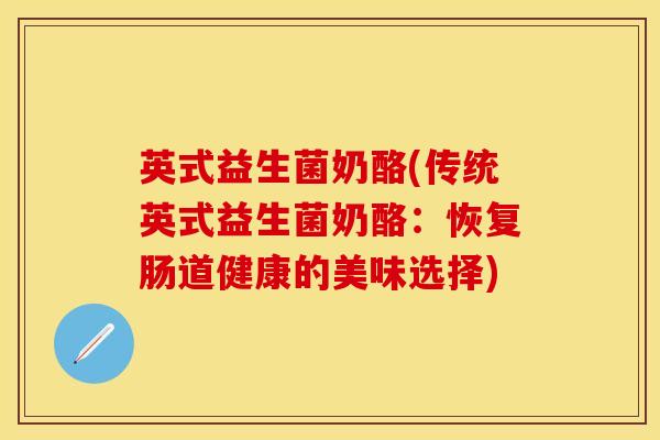 英式益生菌奶酪(传统英式益生菌奶酪：恢复肠道健康的美味选择)