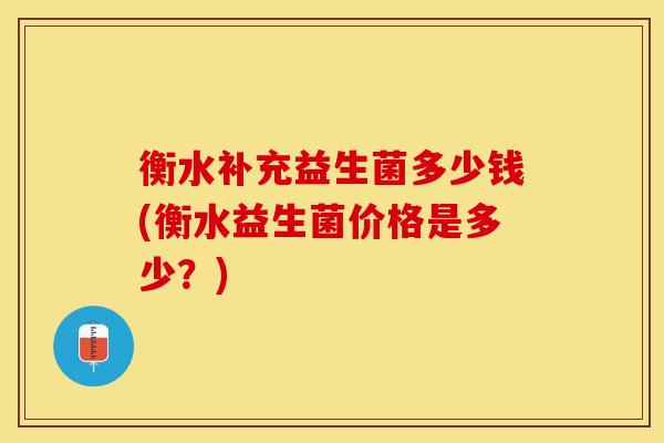 衡水补充益生菌多少钱(衡水益生菌价格是多少？)