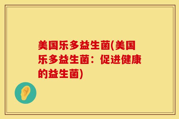 美国乐多益生菌(美国乐多益生菌：促进健康的益生菌)