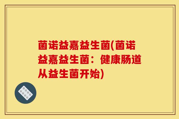 菌诺益嘉益生菌(菌诺益嘉益生菌：健康肠道从益生菌开始)