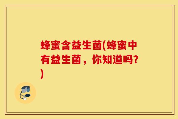 蜂蜜含益生菌(蜂蜜中有益生菌，你知道吗？)