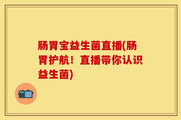 肠胃宝益生菌直播(肠胃护航！直播带你认识益生菌)