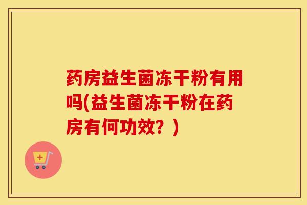 药房益生菌冻干粉有用吗(益生菌冻干粉在药房有何功效？)