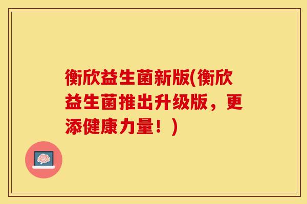 衡欣益生菌新版(衡欣益生菌推出升级版，更添健康力量！)