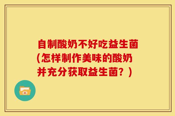 自制酸奶不好吃益生菌(怎样制作美味的酸奶并充分获取益生菌？)