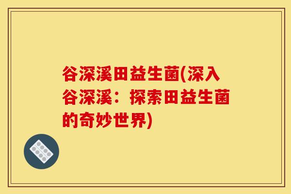 谷深溪田益生菌(深入谷深溪：探索田益生菌的奇妙世界)