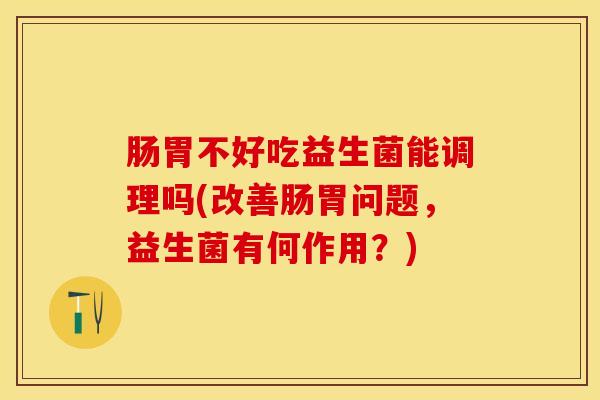 肠胃不好吃益生菌能调理吗(改善肠胃问题，益生菌有何作用？)