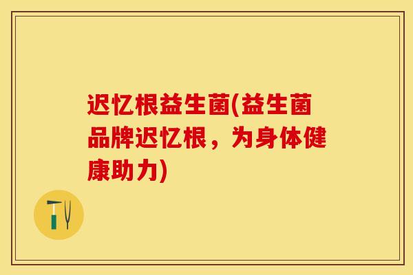 迟忆根益生菌(益生菌品牌迟忆根，为身体健康助力)