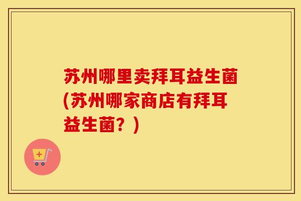 苏州哪里卖拜耳益生菌(苏州哪家商店有拜耳益生菌？)