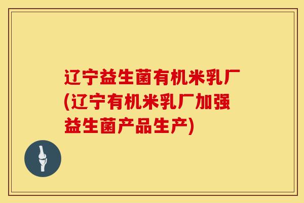 辽宁益生菌有机米乳厂(辽宁有机米乳厂加强益生菌产品生产)