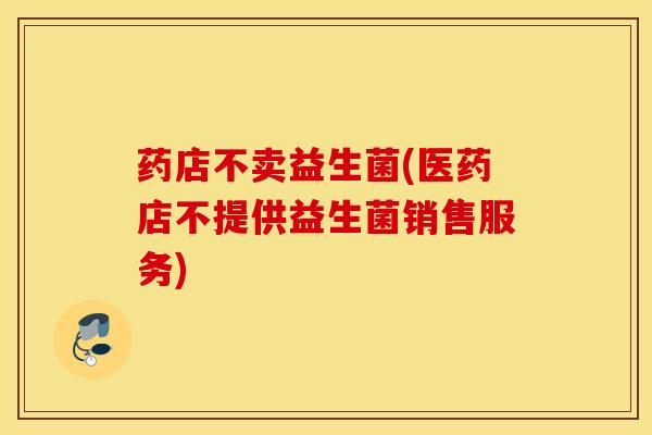 药店不卖益生菌(医药店不提供益生菌销售服务)