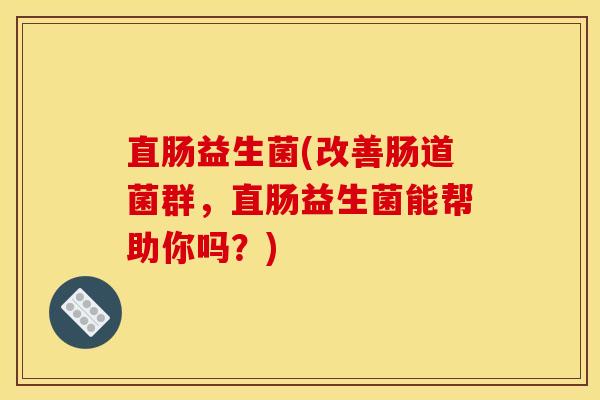 直肠益生菌(改善肠道菌群，直肠益生菌能帮助你吗？)