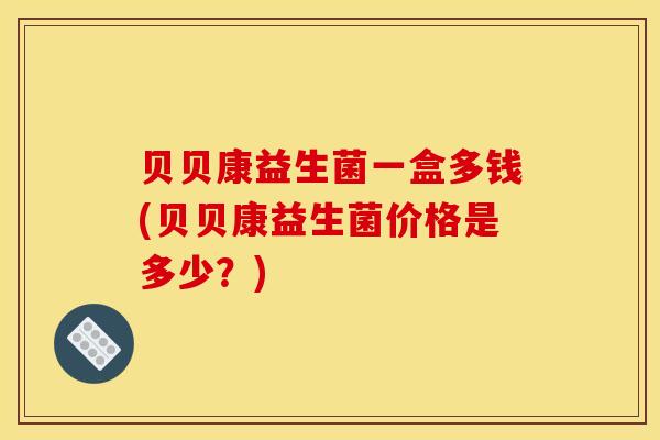 贝贝康益生菌一盒多钱(贝贝康益生菌价格是多少？)