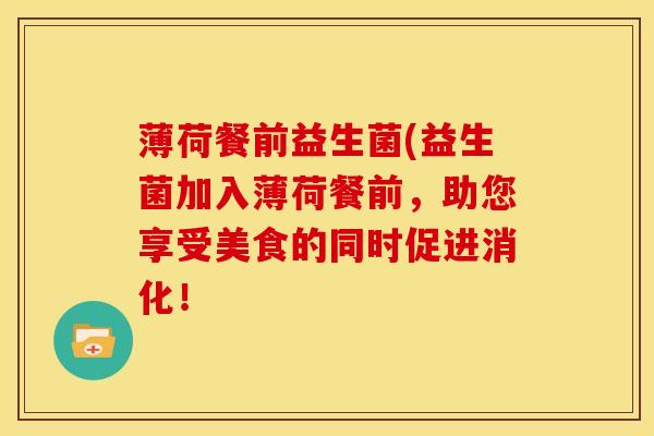 薄荷餐前益生菌(益生菌加入薄荷餐前，助您享受美食的同时促进消化！