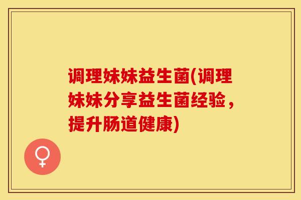 调理妹妹益生菌(调理妹妹分享益生菌经验，提升肠道健康)