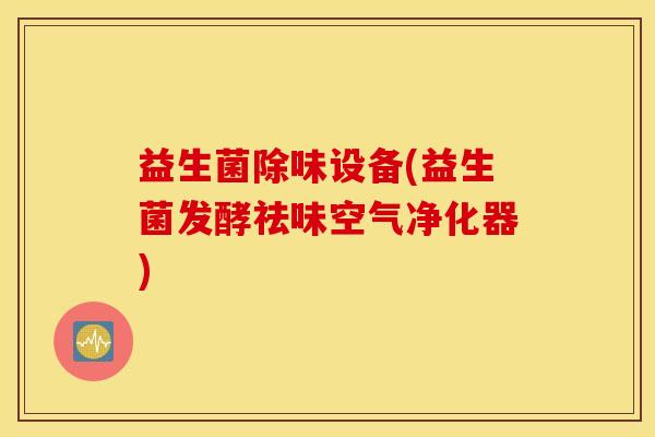益生菌除味设备(益生菌发酵祛味空气净化器)