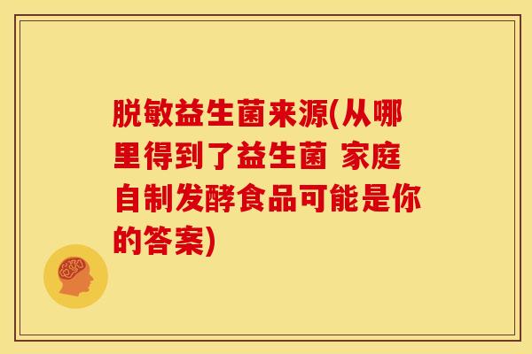 脱敏益生菌来源(从哪里得到了益生菌 家庭自制发酵食品可能是你的答案)