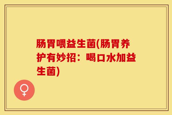 肠胃喂益生菌(肠胃养护有妙招：喝口水加益生菌)